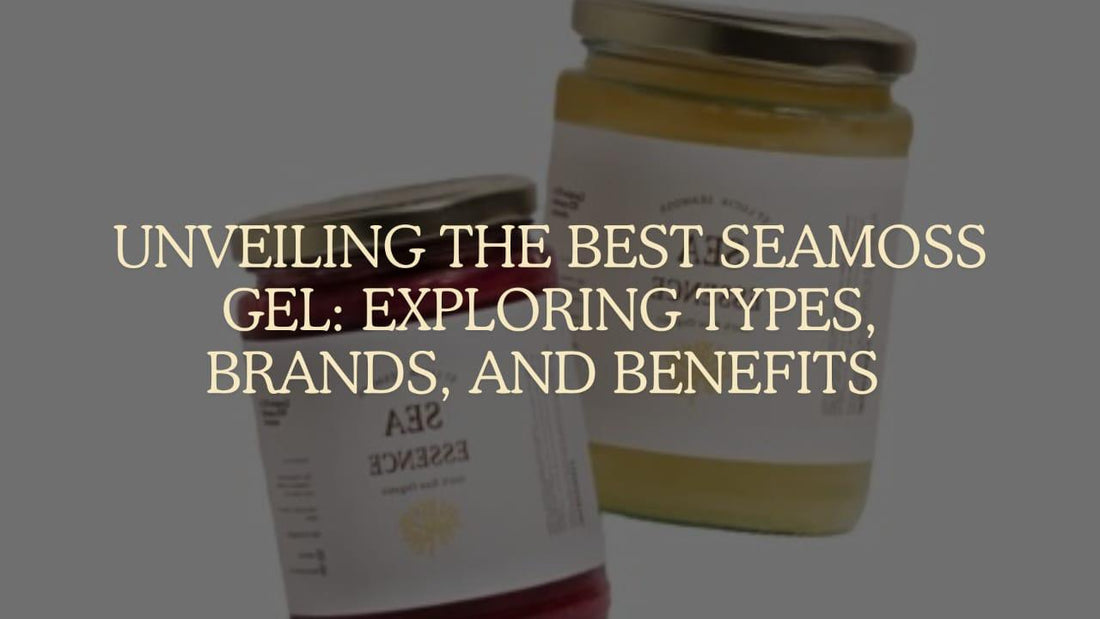 Unveiling the Best Sea Moss Gel: Exploring Types, Brands, and